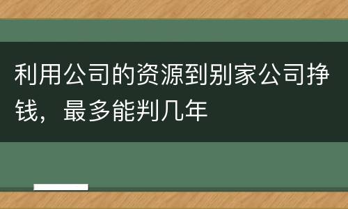 利用公司的资源到别家公司挣钱，最多能判几年