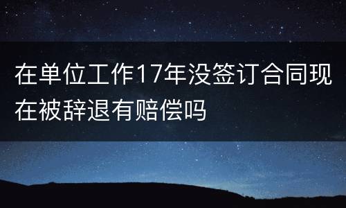 在单位工作17年没签订合同现在被辞退有赔偿吗