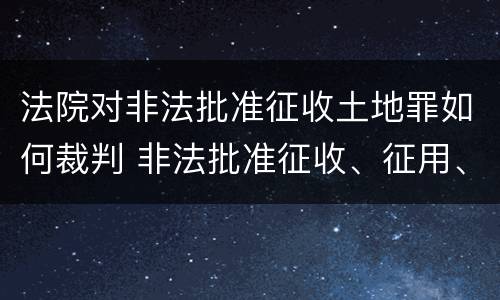 法院对非法批准征收土地罪如何裁判 非法批准征收、征用、占用土地罪