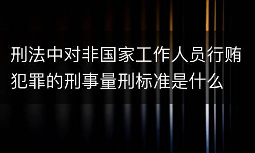 刑法中对非国家工作人员行贿犯罪的刑事量刑标准是什么