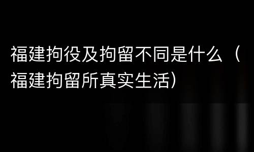 福建拘役及拘留不同是什么（福建拘留所真实生活）