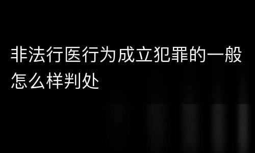 非法行医行为成立犯罪的一般怎么样判处