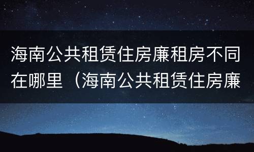 海南公共租赁住房廉租房不同在哪里（海南公共租赁住房廉租房不同在哪里可以查到）