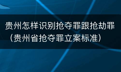 贵州怎样识别抢夺罪跟抢劫罪（贵州省抢夺罪立案标准）