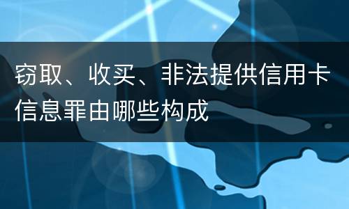 窃取、收买、非法提供信用卡信息罪由哪些构成