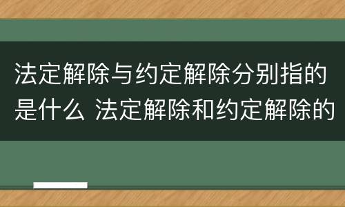 法定解除与约定解除分别指的是什么 法定解除和约定解除的区别是什么