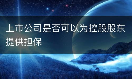 上市公司是否可以为控股股东提供担保