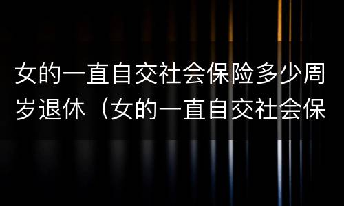 女的一直自交社会保险多少周岁退休（女的一直自交社会保险多少周岁退休呢）