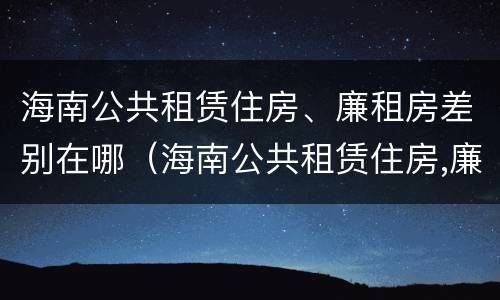 海南公共租赁住房、廉租房差别在哪（海南公共租赁住房,廉租房差别在哪）