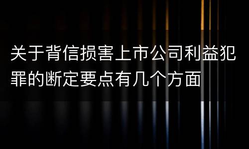 关于背信损害上市公司利益犯罪的断定要点有几个方面