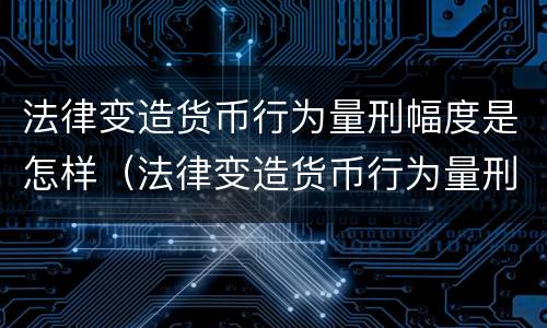 法律变造货币行为量刑幅度是怎样（法律变造货币行为量刑幅度是怎样确定的）