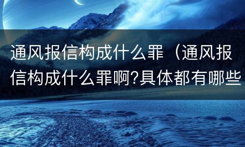 通风报信构成什么罪（通风报信构成什么罪啊?具体都有哪些规定?）