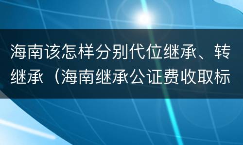 海南该怎样分别代位继承、转继承（海南继承公证费收取标准）