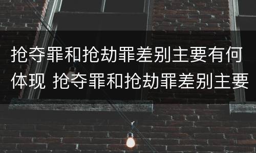 抢夺罪和抢劫罪差别主要有何体现 抢夺罪和抢劫罪差别主要有何体现呢