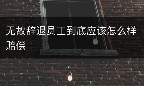 无故辞退员工到底应该怎么样赔偿