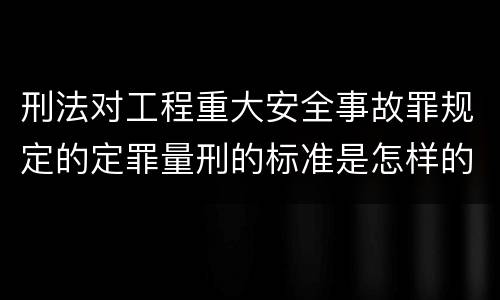 刑法对工程重大安全事故罪规定的定罪量刑的标准是怎样的