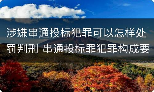 涉嫌串通投标犯罪可以怎样处罚判刑 串通投标罪犯罪构成要件