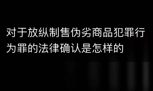 对于放纵制售伪劣商品犯罪行为罪的法律确认是怎样的