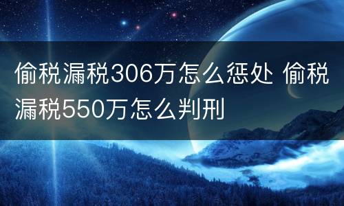 偷税漏税306万怎么惩处 偷税漏税550万怎么判刑