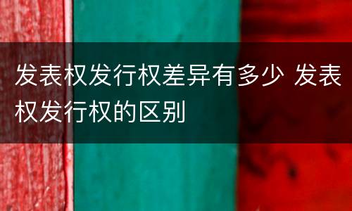 发表权发行权差异有多少 发表权发行权的区别