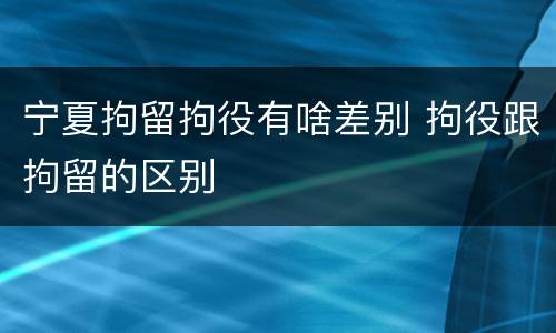 宁夏拘留拘役有啥差别 拘役跟拘留的区别