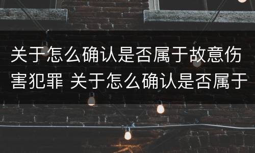 关于怎么确认是否属于故意伤害犯罪 关于怎么确认是否属于故意伤害犯罪的规定