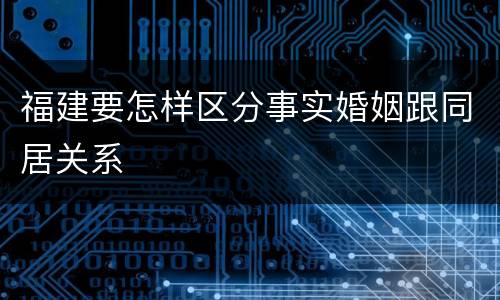 福建要怎样区分事实婚姻跟同居关系