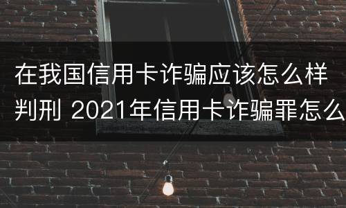 在我国信用卡诈骗应该怎么样判刑 2021年信用卡诈骗罪怎么认定