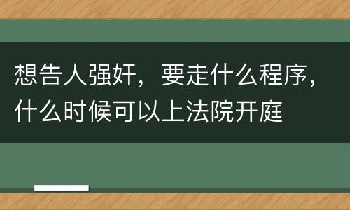 想告人强奸，要走什么程序，什么时候可以上法院开庭