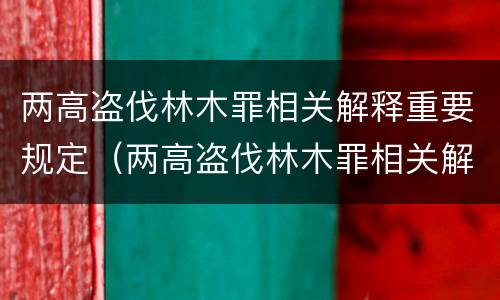 两高盗伐林木罪相关解释重要规定（两高盗伐林木罪相关解释重要规定是什么）