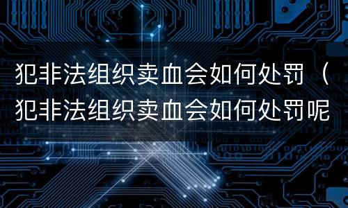 犯非法组织卖血会如何处罚（犯非法组织卖血会如何处罚呢）