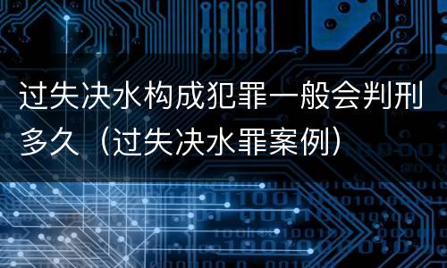 过失决水构成犯罪一般会判刑多久（过失决水罪案例）