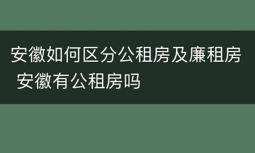 安徽如何区分公租房及廉租房 安徽有公租房吗