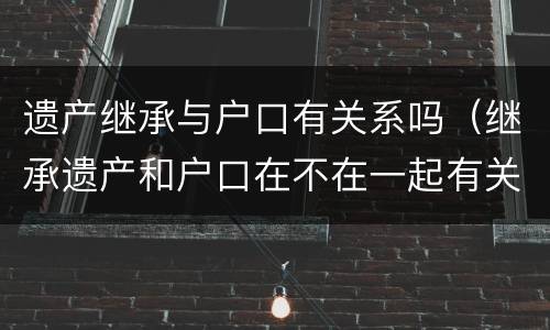 遗产继承与户口有关系吗（继承遗产和户口在不在一起有关吗）