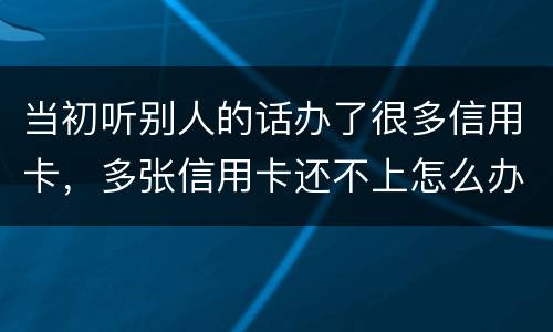 当初听别人的话办了很多信用卡，多张信用卡还不上怎么办