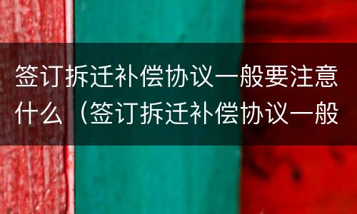 签订拆迁补偿协议一般要注意什么（签订拆迁补偿协议一般要注意什么事项）