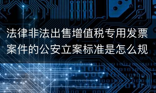 法律非法出售增值税专用发票案件的公安立案标准是怎么规定