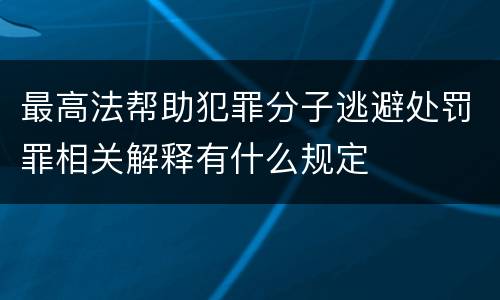 最高法帮助犯罪分子逃避处罚罪相关解释有什么规定