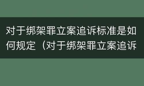 对于绑架罪立案追诉标准是如何规定（对于绑架罪立案追诉标准是如何规定的）