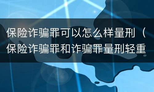 保险诈骗罪可以怎么样量刑（保险诈骗罪和诈骗罪量刑轻重）