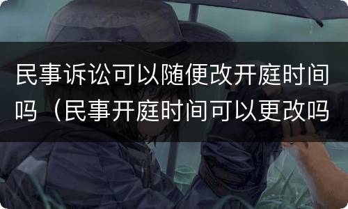 民事诉讼可以随便改开庭时间吗（民事开庭时间可以更改吗）