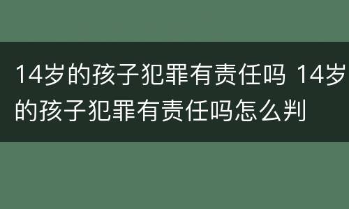 14岁的孩子犯罪有责任吗 14岁的孩子犯罪有责任吗怎么判