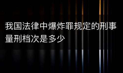 我国法律中爆炸罪规定的刑事量刑档次是多少