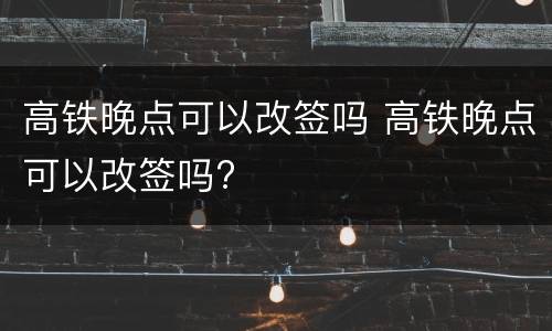 高铁晚点可以改签吗 高铁晚点可以改签吗?