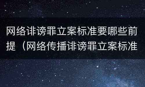 网络诽谤罪立案标准要哪些前提（网络传播诽谤罪立案标准）