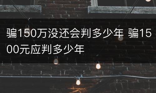 骗150万没还会判多少年 骗1500元应判多少年