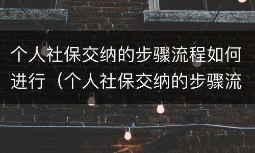 个人社保交纳的步骤流程如何进行（个人社保交纳的步骤流程如何进行缴费）