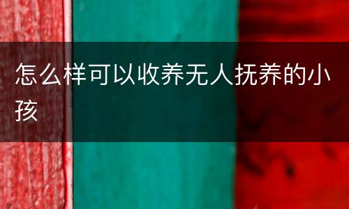 怎么样可以收养无人抚养的小孩