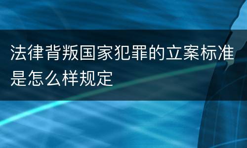 法律背叛国家犯罪的立案标准是怎么样规定