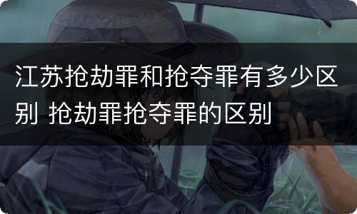 江苏抢劫罪和抢夺罪有多少区别 抢劫罪抢夺罪的区别